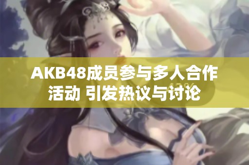 AKB48成员参与多人合作活动 引发热议与讨论