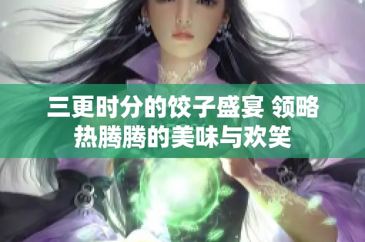 三更时分的饺子盛宴 领略热腾腾的美味与欢笑