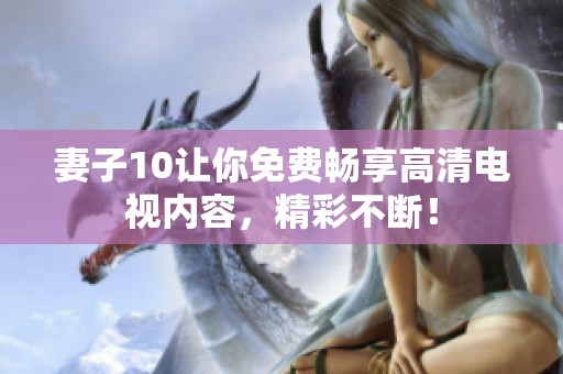 妻子10让你免费畅享高清电视内容，精彩不断！