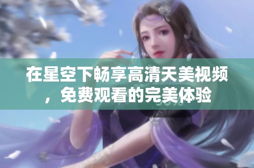 在星空下畅享高清天美视频，免费观看的完美体验