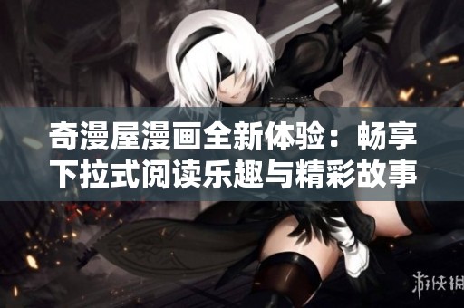 奇漫屋漫画全新体验：畅享下拉式阅读乐趣与精彩故事
