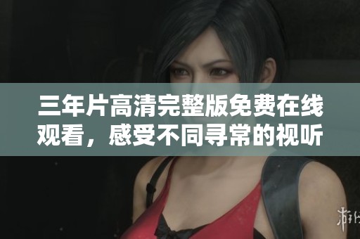 三年片高清完整版免费在线观看，感受不同寻常的视听盛宴