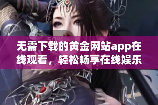 无需下载的黄金网站app在线观看，轻松畅享在线娱乐