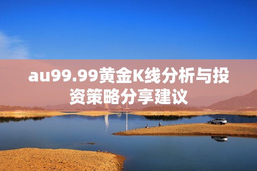 au99.99黄金K线分析与投资策略分享建议