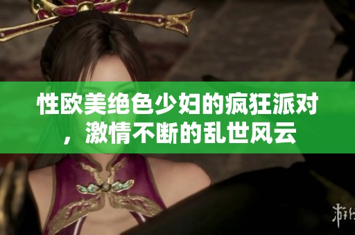 性欧美绝色少妇的疯狂派对，激情不断的乱世风云