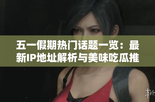 五一假期热门话题一览：最新IP地址解析与美味吃瓜推荐