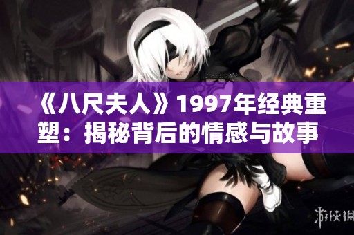 《八尺夫人》1997年经典重塑：揭秘背后的情感与故事