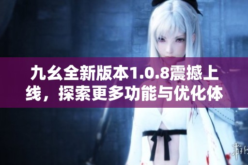 九幺全新版本1.0.8震撼上线，探索更多功能与优化体验
