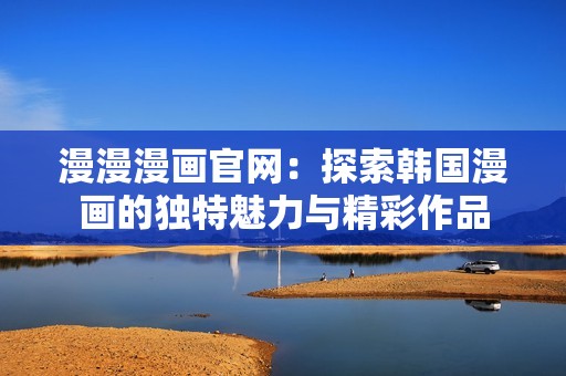 漫漫漫画官网：探索韩国漫画的独特魅力与精彩作品