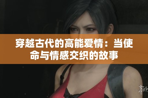 穿越古代的高能爱情：当使命与情感交织的故事
