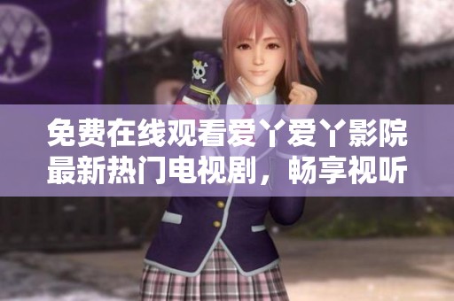 免费在线观看爱丫爱丫影院最新热门电视剧，畅享视听盛宴