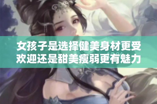 女孩子是选择健美身材更受欢迎还是甜美瘦弱更有魅力