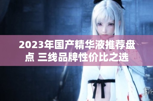 2023年国产精华液推荐盘点 三线品牌性价比之选