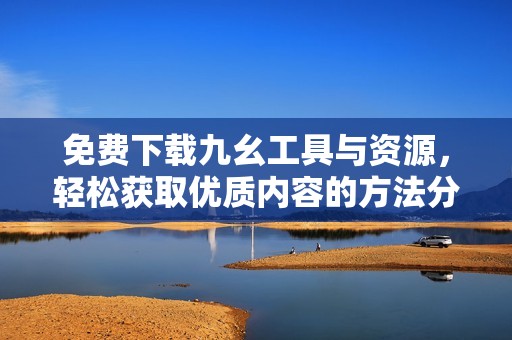 免费下载九幺工具与资源，轻松获取优质内容的方法分享