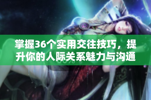 掌握36个实用交往技巧，提升你的人际关系魅力与沟通能力