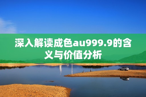 深入解读成色au999.9的含义与价值分析