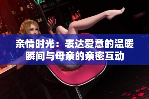 亲情时光：表达爱意的温暖瞬间与母亲的亲密互动
