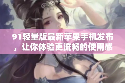 91轻量版最新苹果手机发布，让你体验更流畅的使用感受