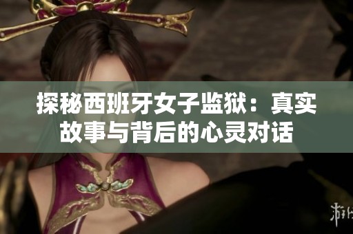 探秘西班牙女子监狱：真实故事与背后的心灵对话