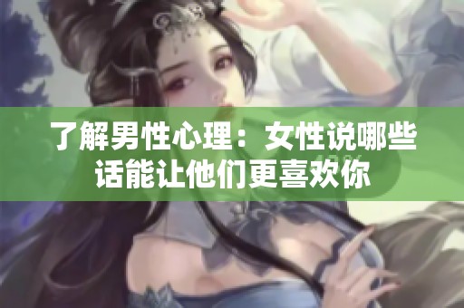 了解男性心理：女性说哪些话能让他们更喜欢你