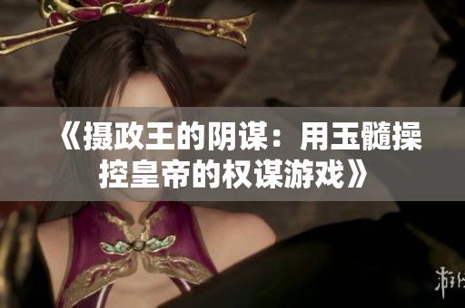 《摄政王的阴谋：用玉髓操控皇帝的权谋游戏》