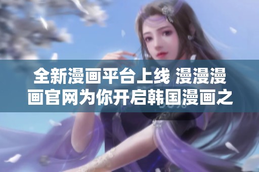 全新漫画平台上线 漫漫漫画官网为你开启韩国漫画之旅