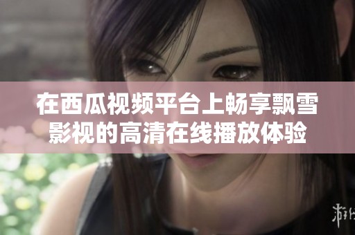 在西瓜视频平台上畅享飘雪影视的高清在线播放体验