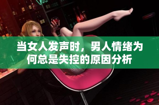当女人发声时，男人情绪为何总是失控的原因分析