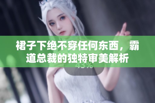 裙子下绝不穿任何东西，霸道总裁的独特审美解析