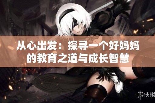 从心出发：探寻一个好妈妈的教育之道与成长智慧