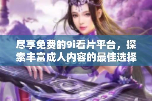 尽享免费的9i看片平台，探索丰富成人内容的最佳选择