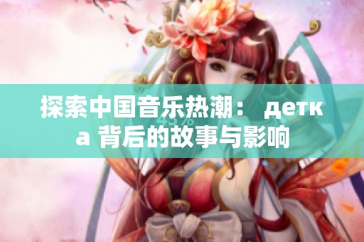 探索中国音乐热潮： детка 背后的故事与影响