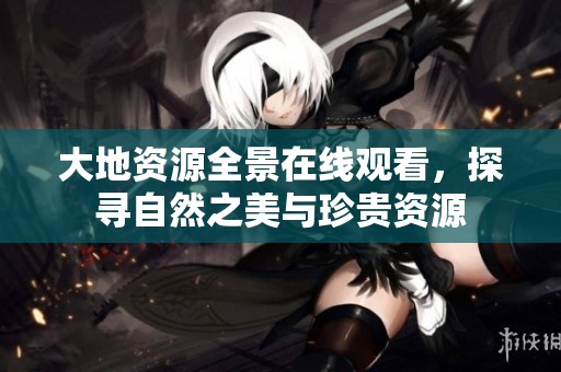 大地资源全景在线观看，探寻自然之美与珍贵资源