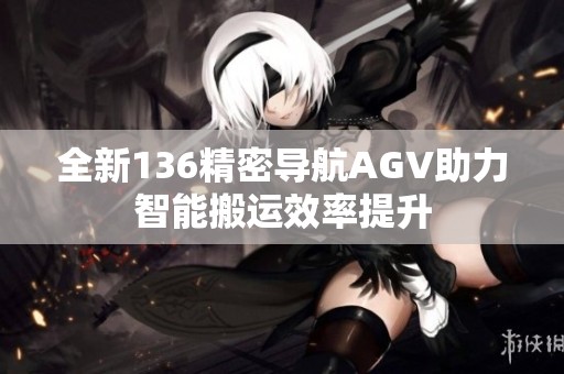 全新136精密导航AGV助力智能搬运效率提升