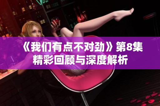 《我们有点不对劲》第8集精彩回顾与深度解析