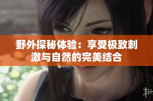 野外探秘体验：享受极致刺激与自然的完美结合