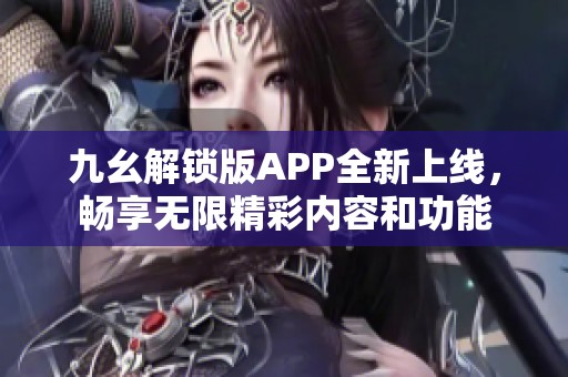 九幺解锁版APP全新上线，畅享无限精彩内容和功能