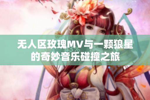 无人区玫瑰MV与一颗狼星的奇妙音乐碰撞之旅