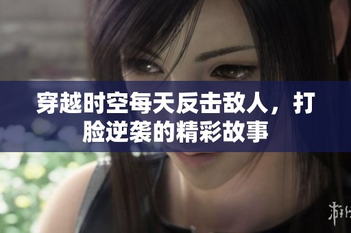 穿越时空每天反击敌人，打脸逆袭的精彩故事