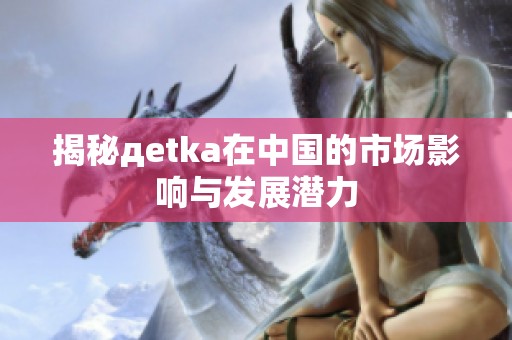 揭秘дetka在中国的市场影响与发展潜力