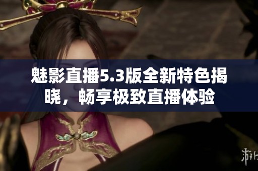魅影直播5.3版全新特色揭晓，畅享极致直播体验