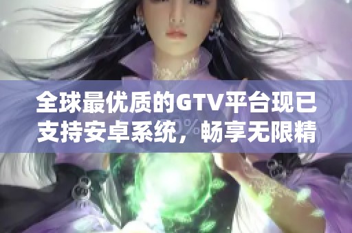 全球最优质的GTV平台现已支持安卓系统，畅享无限精彩