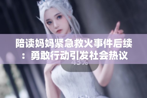 陪读妈妈紧急救火事件后续：勇敢行动引发社会热议
