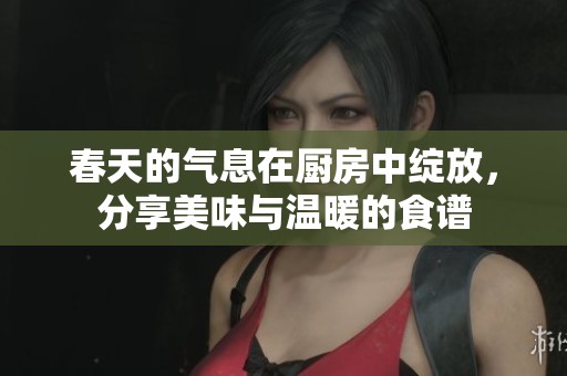 春天的气息在厨房中绽放，分享美味与温暖的食谱