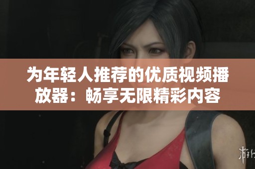 为年轻人推荐的优质视频播放器：畅享无限精彩内容