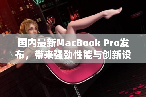 国内最新MacBook Pro发布，带来强劲性能与创新设计