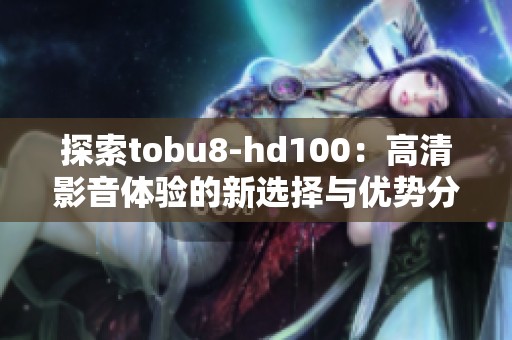 探索tobu8-hd100：高清影音体验的新选择与优势分析