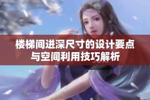 楼梯间进深尺寸的设计要点与空间利用技巧解析