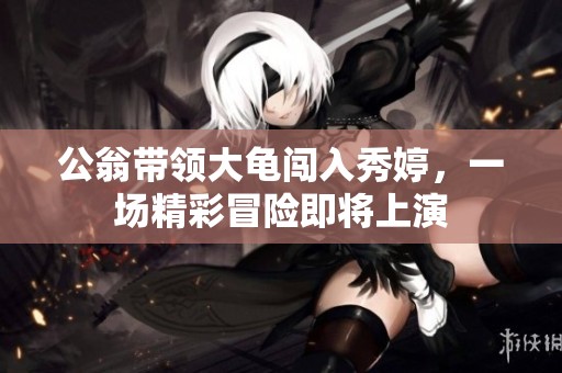 公翁带领大龟闯入秀婷，一场精彩冒险即将上演