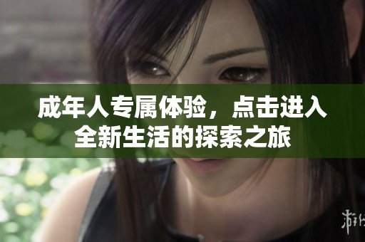 成年人专属体验，点击进入全新生活的探索之旅